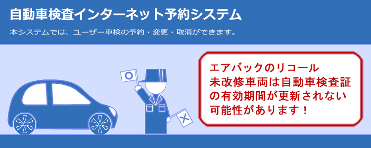 自動車検査インターネット予約システム　本システムでは、ユーザー車検の予約・変更・取消ができます。　エアバックのリコール未改修車両は自動車検査証の有効期限が更新されない可能性があります！